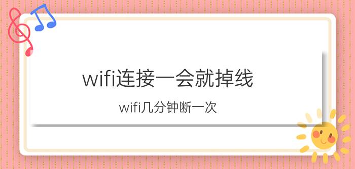 wifi连接一会就掉线 wifi几分钟断一次？